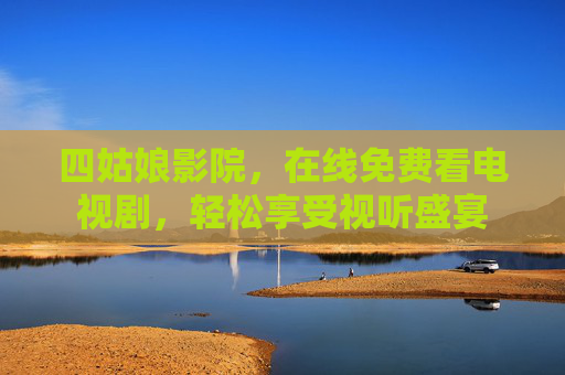 四姑娘影院，在线免费看电视剧，轻松享受视听盛宴