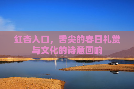 红杏入口，舌尖的春日礼赞与文化的诗意回响