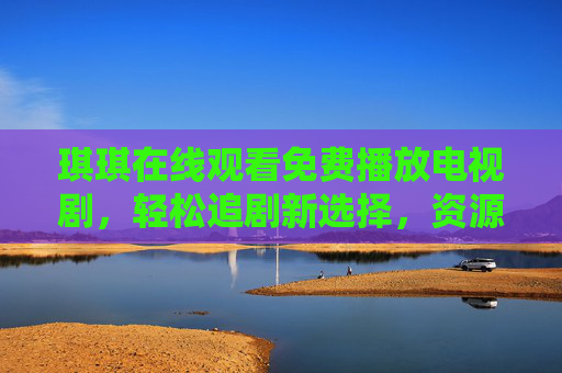 琪琪在线观看免费播放电视剧，轻松追剧新选择，资源丰富更新快