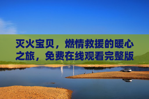灭火宝贝，燃情救援的暖心之旅，免费在线观看完整版，共赴消防英雄的逆行守护