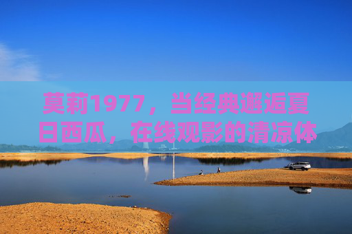 莫莉1977，当经典邂逅夏日西瓜，在线观影的清凉体验