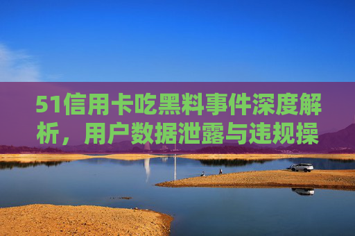 51信用卡吃黑料事件深度解析，用户数据泄露与违规操作的内幕