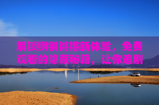 解锁锕锵锵锵新体验，免费观看的隐藏秘籍，让你追剧更爽！