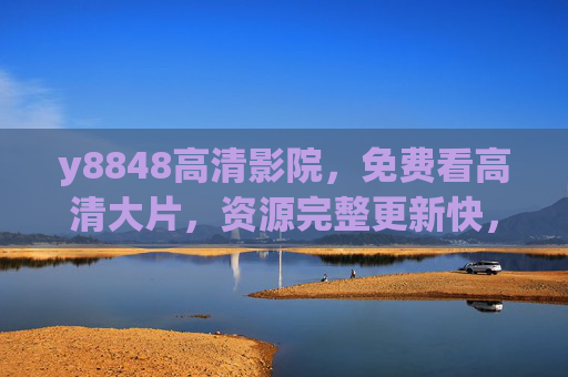 y8848高清影院，免费看高清大片，资源完整更新快，在家也能享影院级体验