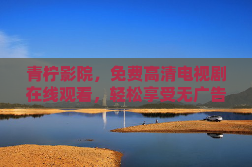 青柠影院，免费高清电视剧在线观看，轻松享受无广告的观影盛宴