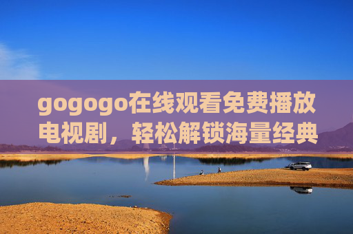 gogogo在线观看免费播放电视剧，轻松解锁海量经典与热门剧集，在家也能追剧不停！
