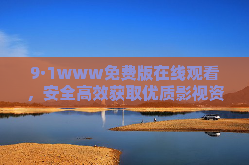 9·1www免费版在线观看，安全高效获取优质影视资源的实用指南