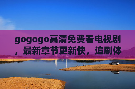 gogogo高清免费看电视剧，最新章节更新快，追剧体验超棒！