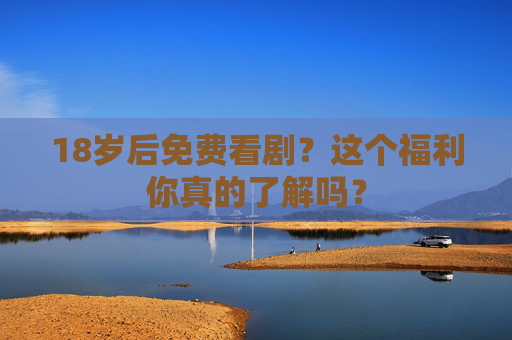 18岁后免费看剧？这个福利你真的了解吗？