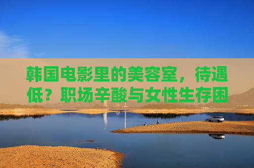 韩国电影里的美容室，待遇低？职场辛酸与女性生存困境的缩影