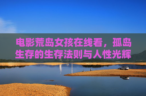 电影荒岛女孩在线看，孤岛生存的生存法则与人性光辉