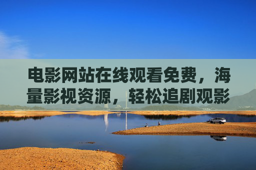 电影网站在线观看免费，海量影视资源，轻松追剧观影，尽享便捷与精彩