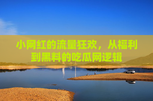 小网红的流量狂欢，从福利到黑料的吃瓜网逻辑