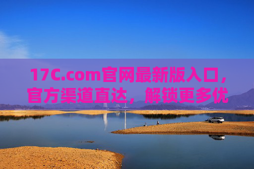 17C.com官网最新版入口，官方渠道直达，解锁更多优质资讯与资源