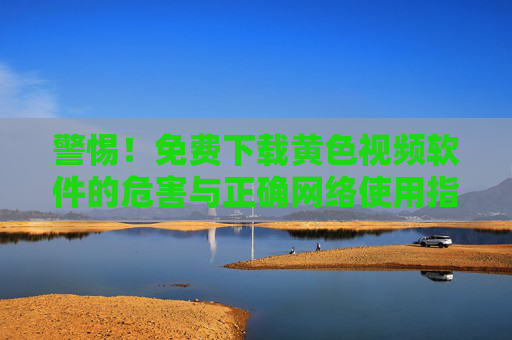警惕！免费下载黄色视频软件的危害与正确网络使用指南