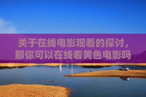 关于在线电影观看的探讨，那你可以在线看黄色电影吗？