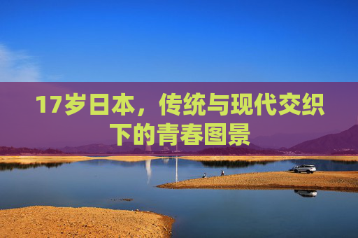 17岁日本，传统与现代交织下的青春图景