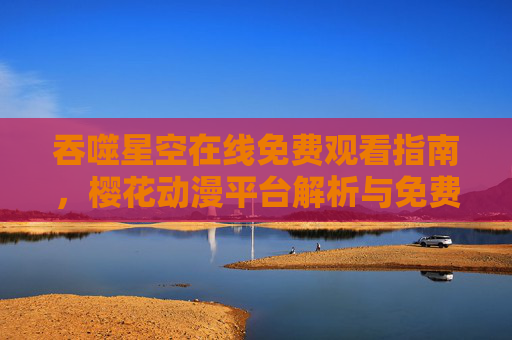 吞噬星空在线免费观看指南，樱花动漫平台解析与免费观看体验