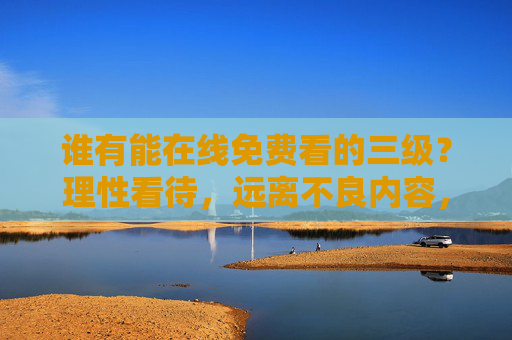 谁有能在线免费看的三级？理性看待，远离不良内容，拥抱健康生活