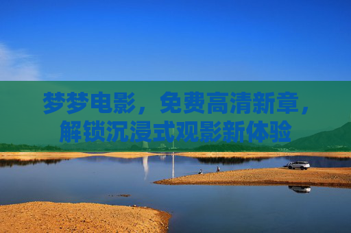 梦梦电影，免费高清新章，解锁沉浸式观影新体验