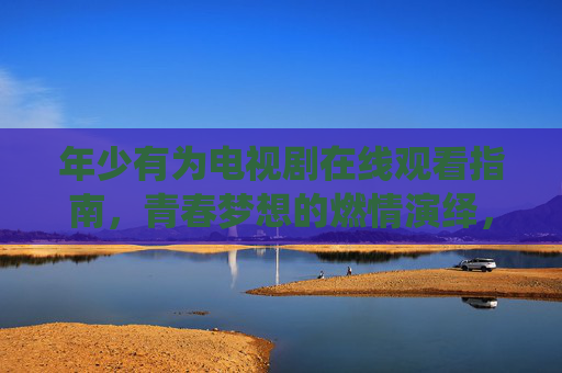 年少有为电视剧在线观看指南，青春梦想的燃情演绎，资源丰富，值得追更！