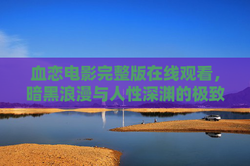 血恋电影完整版在线观看，暗黑浪漫与人性深渊的极致碰撞，解析银幕上的血色爱恋与生死抉择