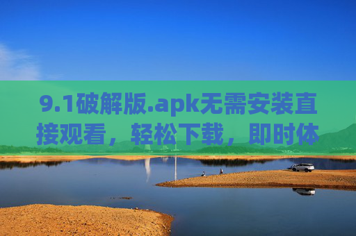 9.1破解版.apk无需安装直接观看，轻松下载，即时体验的影视资源神器