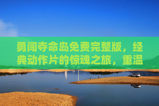 勇闯夺命岛免费完整版，经典动作片的惊魂之旅，重温越狱的惊险与智斗