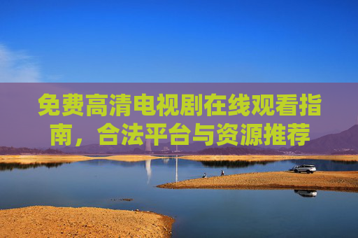 免费高清电视剧在线观看指南，合法平台与资源推荐