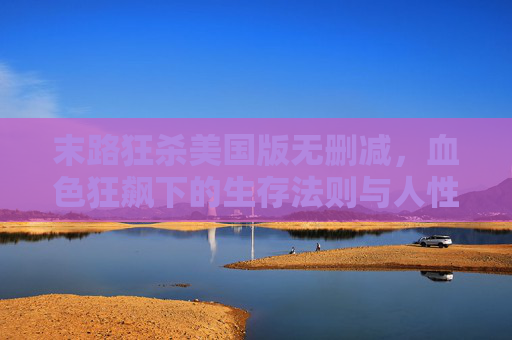 末路狂杀美国版无删减，血色狂飙下的生存法则与人性拷问