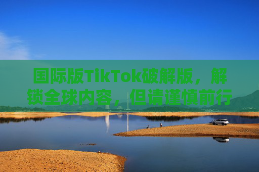 国际版TikTok破解版，解锁全球内容，但请谨慎前行！——破解体验与风险全解析