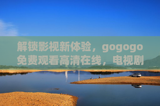 解锁影视新体验，gogogo免费观看高清在线，电视剧追更不等待！