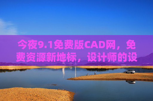 今夜9.1免费版CAD网，免费资源新地标，设计师的设计补给站