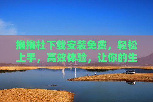 撸撸杜下载安装免费，轻松上手，高效体验，让你的生活与工作更添便捷