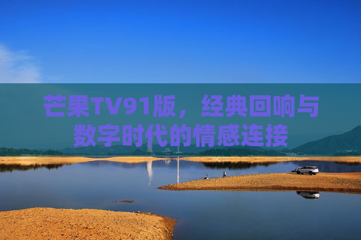 芒果TV91版，经典回响与数字时代的情感连接