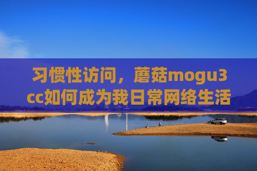习惯性访问，蘑菇mogu3cc如何成为我日常网络生活的重要一环