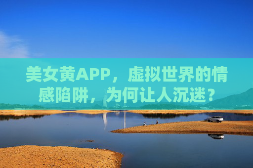 美女黄APP，虚拟世界的情感陷阱，为何让人沉迷？