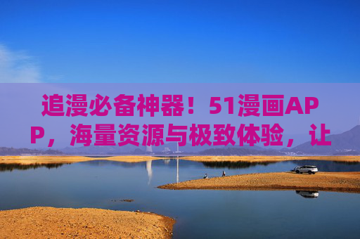 追漫必备神器！51漫画APP，海量资源与极致体验，让你的漫画世界不再等待