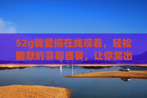52g我爱搞在线观看，轻松幽默的喜剧盛宴，让你笑出腹肌的欢乐体验