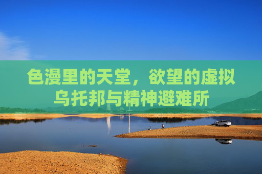色漫里的天堂，欲望的虚拟乌托邦与精神避难所