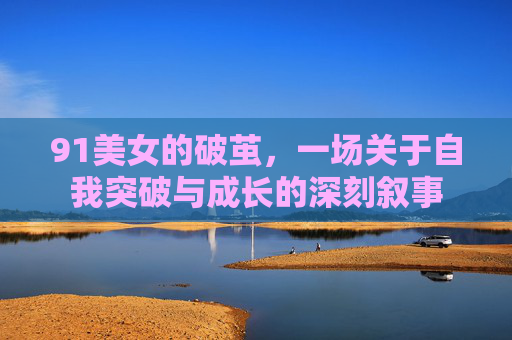 91美女的破茧，一场关于自我突破与成长的深刻叙事