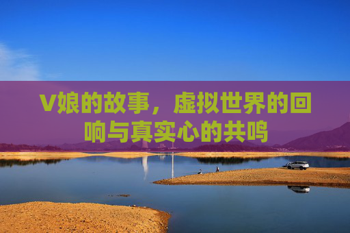 V娘的故事，虚拟世界的回响与真实心的共鸣