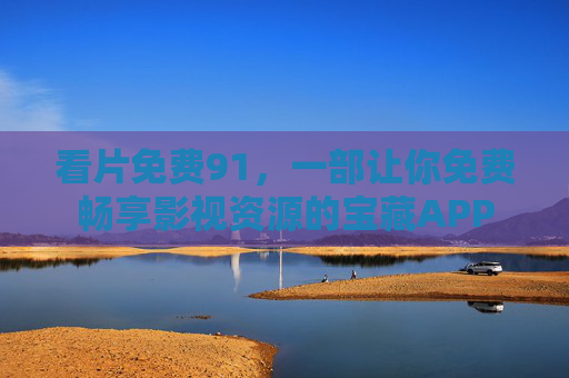 看片免费91，一部让你免费畅享影视资源的宝藏APP