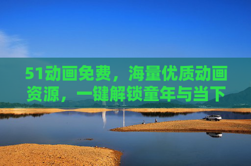 51动画免费，海量优质动画资源，一键解锁童年与当下的快乐