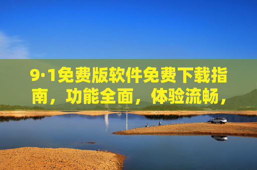 9·1免费版软件免费下载指南，功能全面，体验流畅，快来开启高效体验！