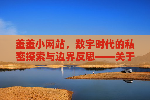 羞羞小网站，数字时代的私密探索与边界反思——关于成人内容平台的社会观察