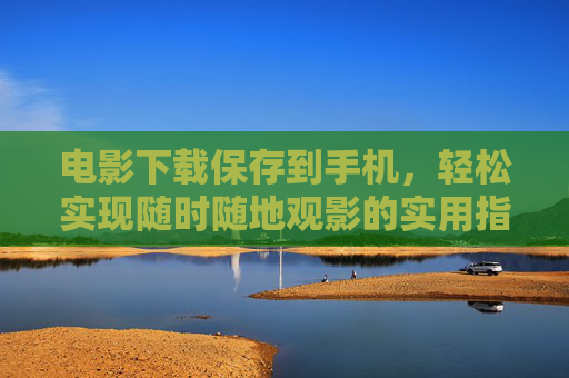 电影下载保存到手机，轻松实现随时随地观影的实用指南
