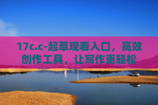 17c.c-起草观看入口，高效创作工具，让写作更轻松