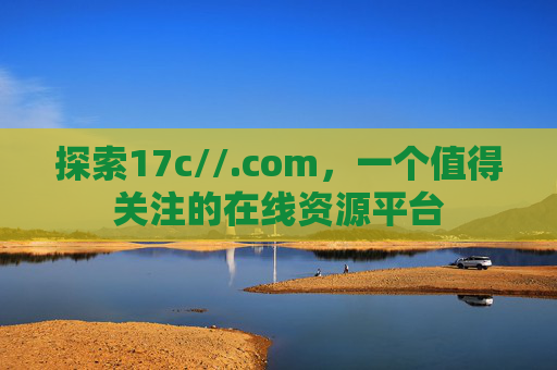 探索17c//.com，一个值得关注的在线资源平台