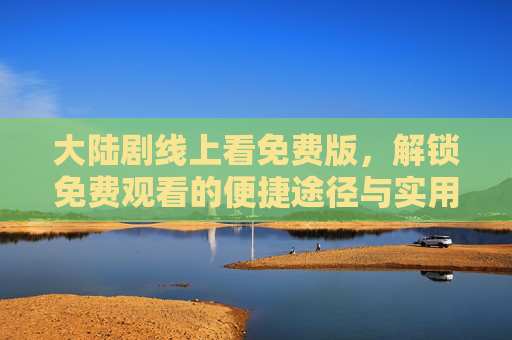 大陆剧线上看免费版，解锁免费观看的便捷途径与实用建议